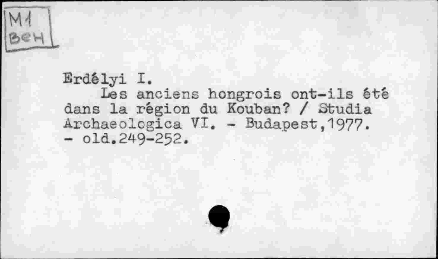 ﻿
Erdêlyi I.
Les anciens hongrois ont-ils été dans la région du Kouban? / Studia Archaeologica VI. - Budapest,1977. - old.249-252.
